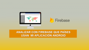 Analizar con Firebase que Países usan mi Aplicación Android Analizar con Firebase que Países usan mi Aplicación Android