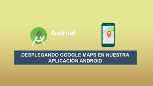Desplegando Google Maps en nuestra Aplicación Android Desplegando Google Maps en nuestra Aplicación Android