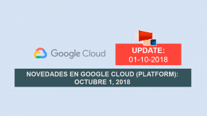 Novedades en Google Cloud (Platform): Octubre 1, 2018 Novedades en Google Cloud (Platform): Octubre 1, 2018
