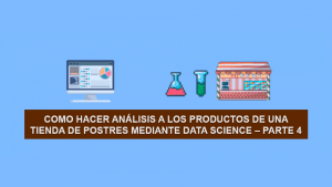 Como hacer Ciencia de Datos (Data Science) a los productos de una Tienda de Postres – Parte 4
