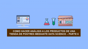 Como hacer Ciencia de Datos (Data Science) a los productos de una Tienda de Postres – Parte 6