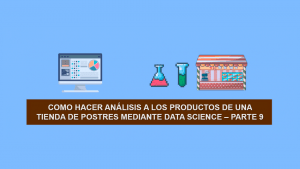 Como hacer Ciencia de Datos (Data Science) a los productos de una Tienda de Postres – Parte 9