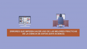 Errores que impiden hacer uso de las mejores prácticas de la Ciencia de Datos (Data Science) Errores que impiden hacer uso de las mejores prácticas de la Ciencia de Datos (Data Science)